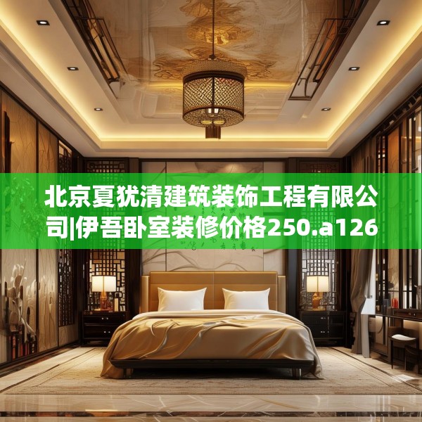 北京夏犹清建筑装饰工程有限公司|伊吾卧室装修价格250.a126b127c130fgy.137dewqe