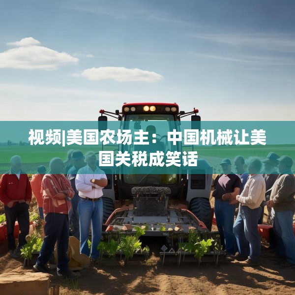 视频|美国农场主：中国机械让美国关税成笑话