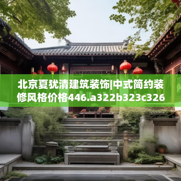 北京夏犹清建筑装饰|中式简约装修风格价格446.a322b323c326fgy.333xczxv