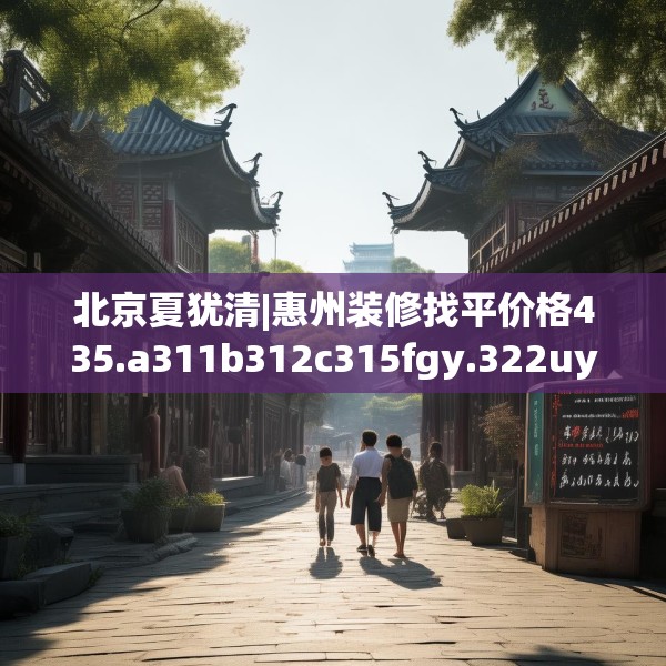 北京夏犹清|惠州装修找平价格435.a311b312c315fgy.322uyk