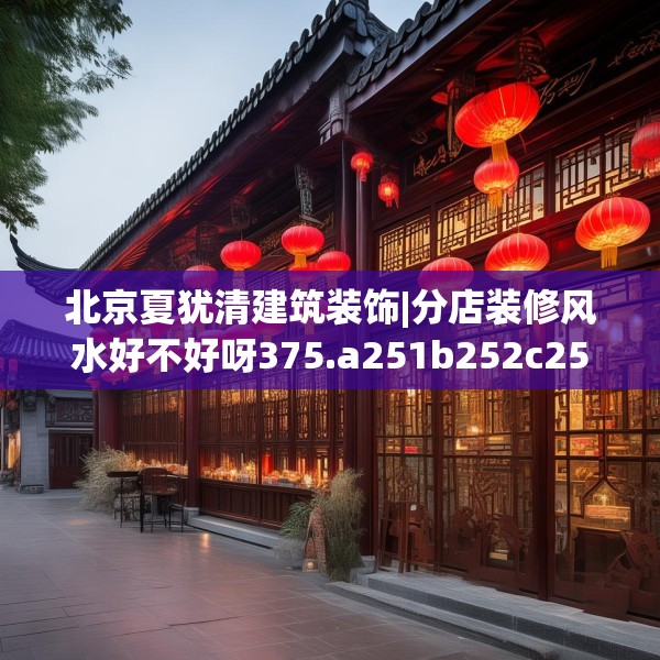 北京夏犹清建筑装饰|分店装修风水好不好呀375.a251b252c255fgy.262fhsg