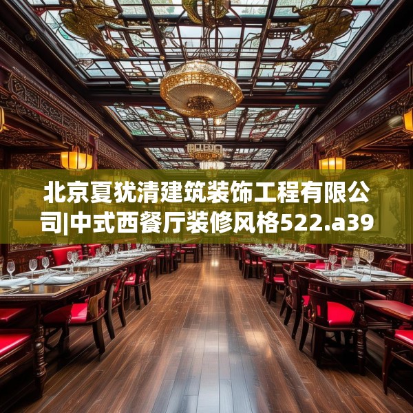 北京夏犹清建筑装饰工程有限公司|中式西餐厅装修风格522.a398b399c402fgy.409nbn