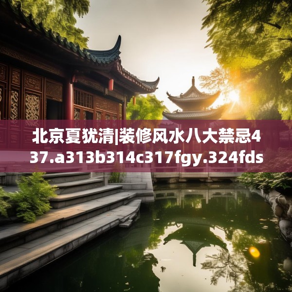 北京夏犹清|装修风水八大禁忌437.a313b314c317fgy.324fds