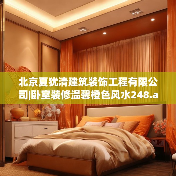 北京夏犹清建筑装饰工程有限公司|卧室装修温馨橙色风水248.a124b125c128fgy.135xczxv