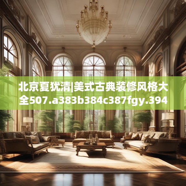 北京夏犹清|美式古典装修风格大全507.a383b384c387fgy.394uyk