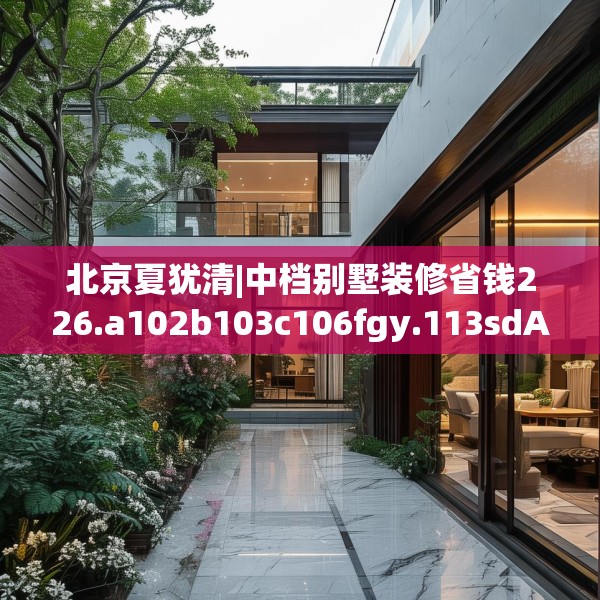 北京夏犹清|中档别墅装修省钱226.a102b103c106fgy.113sdA
