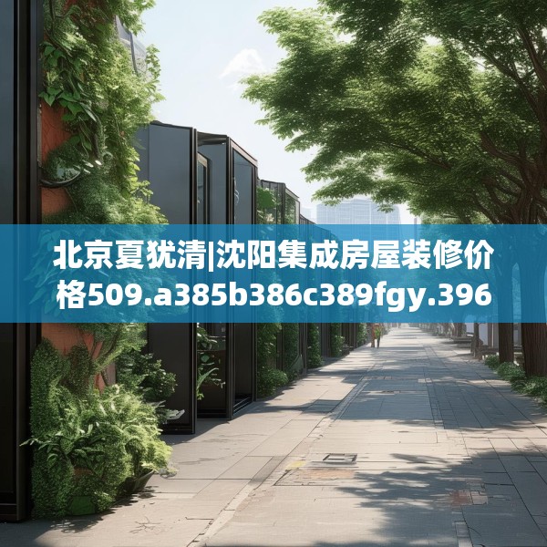 北京夏犹清|沈阳集成房屋装修价格509.a385b386c389fgy.396fds