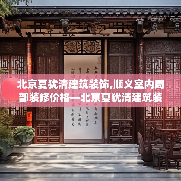 北京夏犹清建筑装饰,顺义室内局部装修价格—北京夏犹清建筑装饰314.a190b191c194fgy.201wew