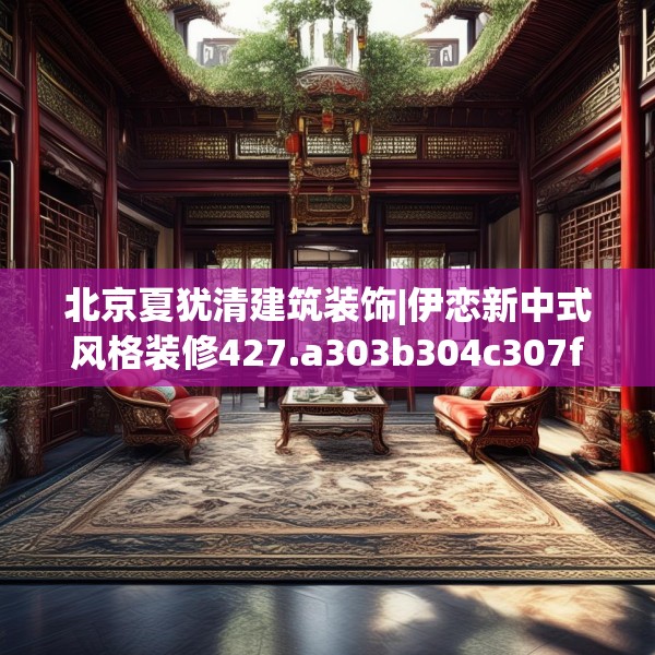 北京夏犹清建筑装饰|伊恋新中式风格装修427.a303b304c307fgy.314poiy