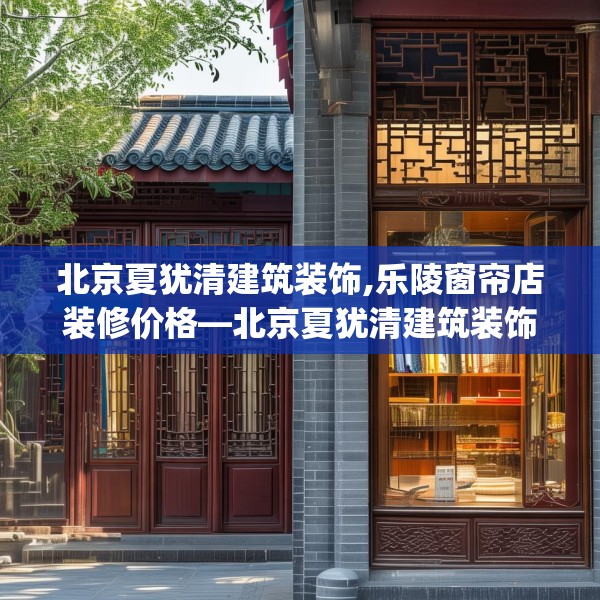 北京夏犹清建筑装饰,乐陵窗帘店装修价格—北京夏犹清建筑装饰319.a195b196c199fgy.206poiy