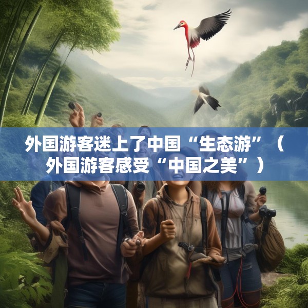 外国游客迷上了中国“生态游”（外国游客感受“中国之美”）