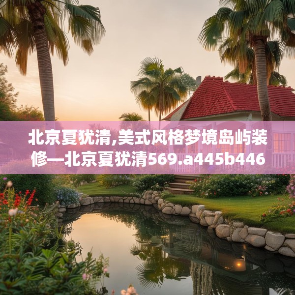 北京夏犹清,美式风格梦境岛屿装修—北京夏犹清569.a445b446c449fgy.456cvcx