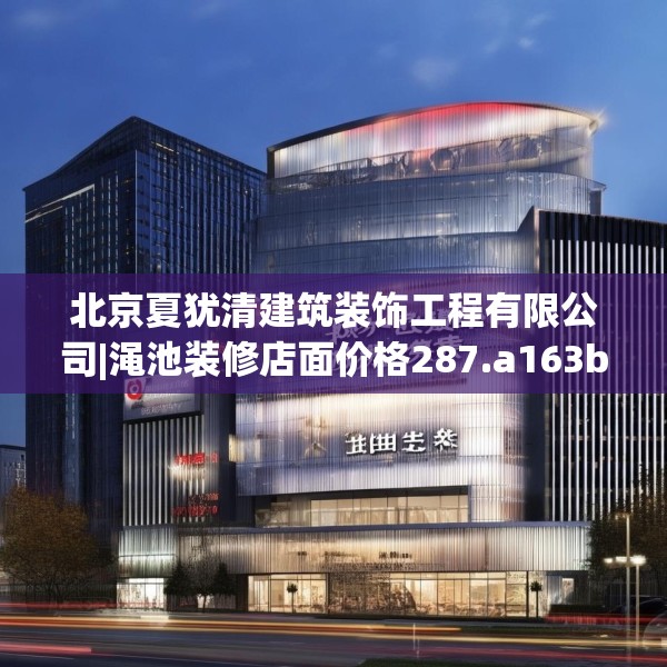 北京夏犹清建筑装饰工程有限公司|渑池装修店面价格287.a163b164c167fgy.174bnbn