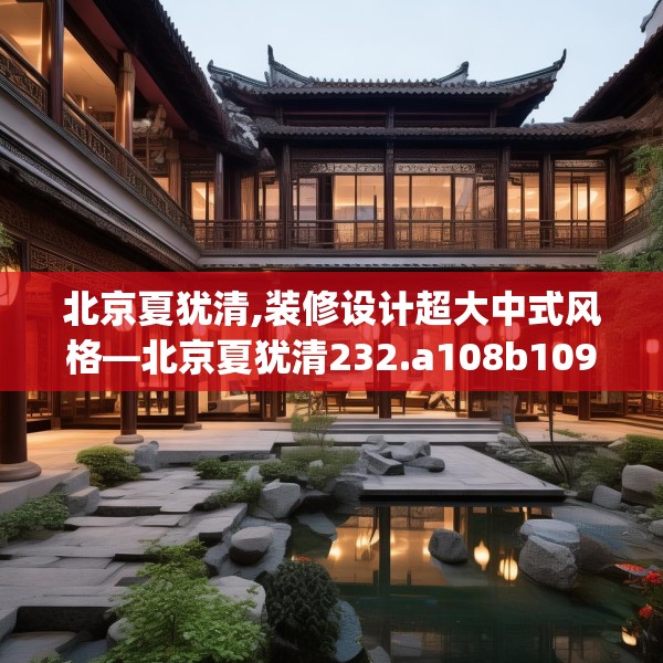 北京夏犹清,装修设计超大中式风格—北京夏犹清232.a108b109c112fgy.119dewqe