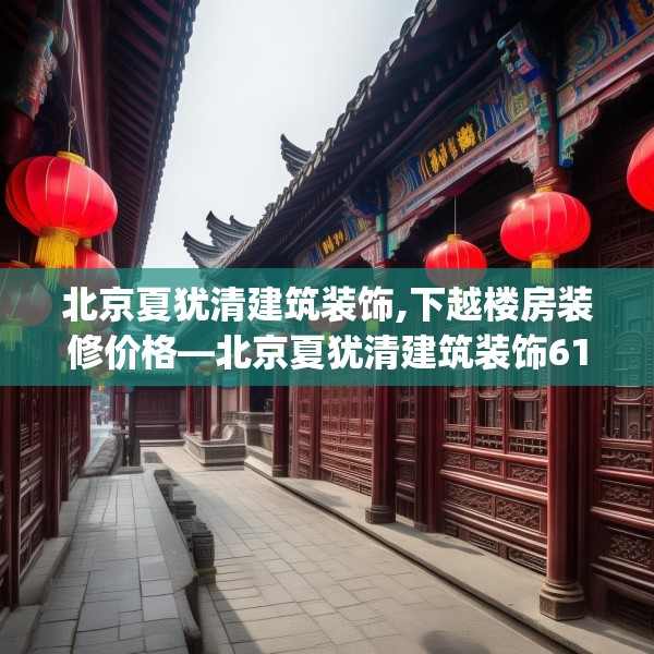 北京夏犹清建筑装饰,下越楼房装修价格—北京夏犹清建筑装饰614.a490b491c494fgy.50176657