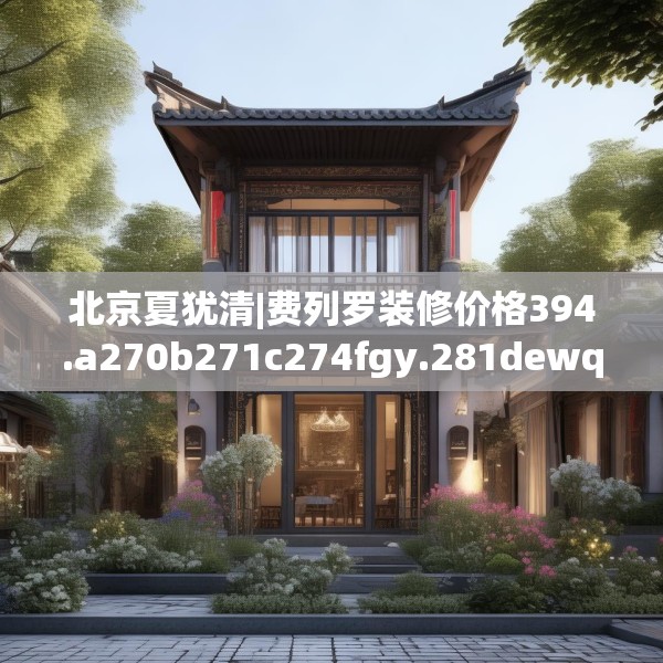 北京夏犹清|费列罗装修价格394.a270b271c274fgy.281dewqe