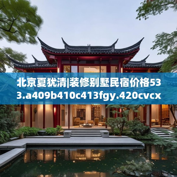 北京夏犹清|装修别墅民宿价格533.a409b410c413fgy.420cvcx