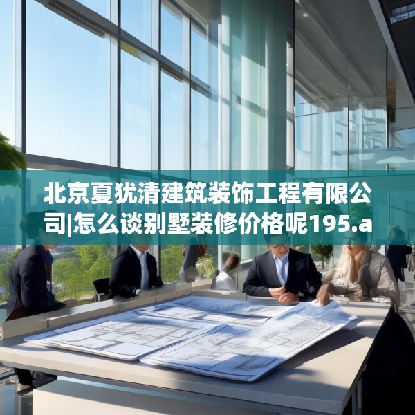 北京夏犹清建筑装饰工程有限公司|怎么谈别墅装修价格呢195.a71b72c75fgy.82fhsg