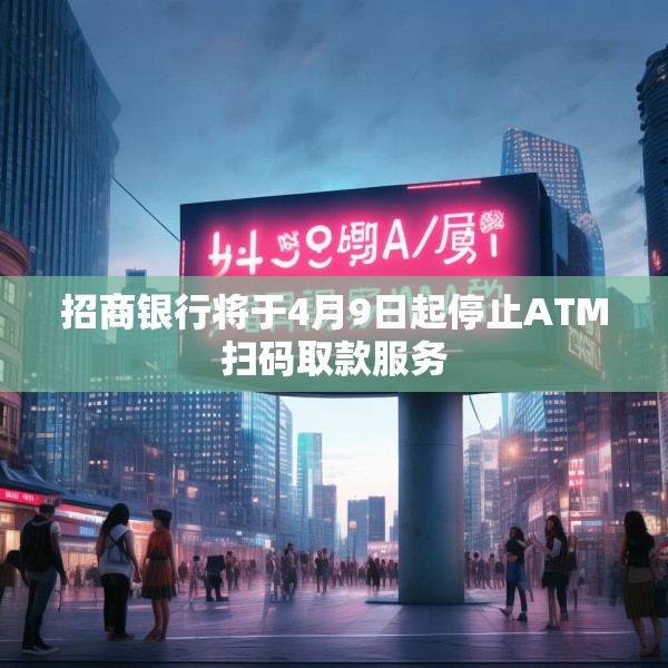 招商银行将于4月9日起停止ATM扫码取款服务