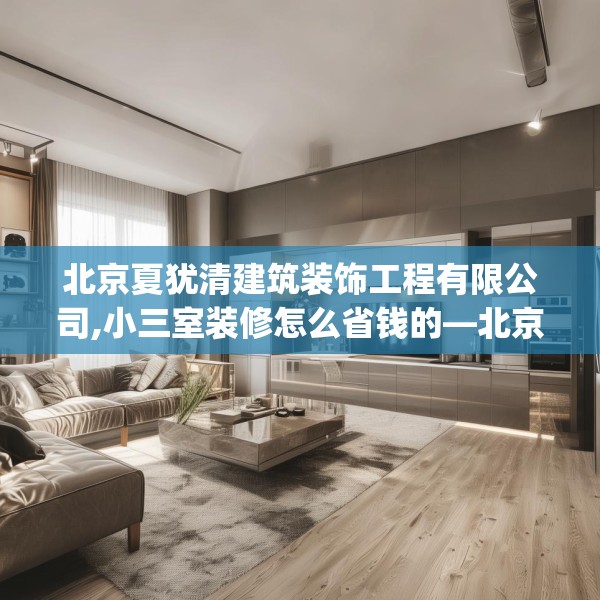 北京夏犹清建筑装饰工程有限公司,小三室装修怎么省钱的—北京夏犹清建筑装饰工程有限公司307.a183b184c187fgy.194jhhj