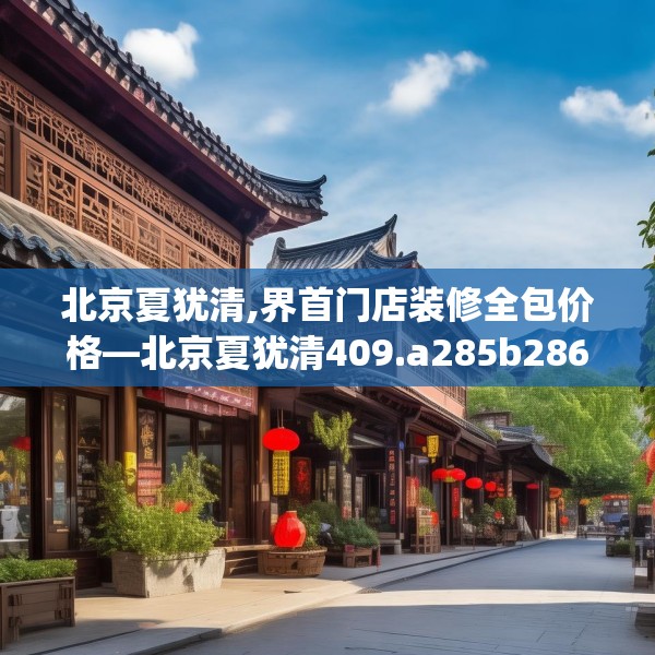 北京夏犹清,界首门店装修全包价格—北京夏犹清409.a285b286c289fgy.296poiy
