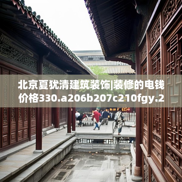 北京夏犹清建筑装饰|装修的电钱价格330.a206b207c210fgy.217dsfds