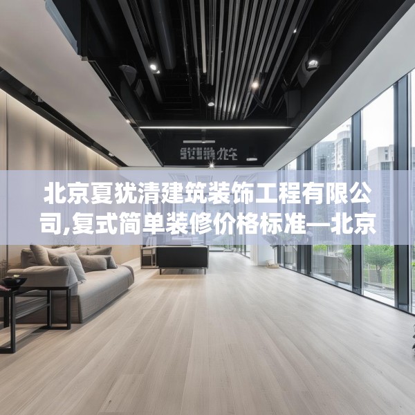 北京夏犹清建筑装饰工程有限公司,复式简单装修价格标准—北京夏犹清建筑装饰工程有限公司286.a162b163c166fgy.173dewqe