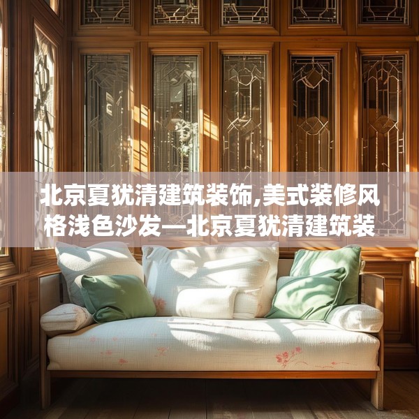 北京夏犹清建筑装饰,美式装修风格浅色沙发—北京夏犹清建筑装饰232.a108b109c112fgy.119dewqe