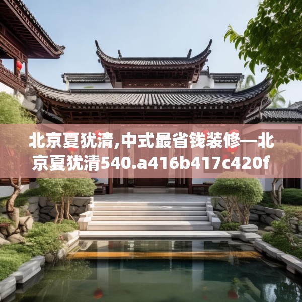 北京夏犹清,中式最省钱装修—北京夏犹清540.a416b417c420fgy.427nbn