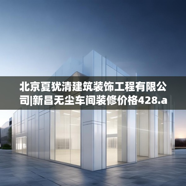北京夏犹清建筑装饰工程有限公司|新昌无尘车间装修价格428.a304b305c308fgy.315xczxv