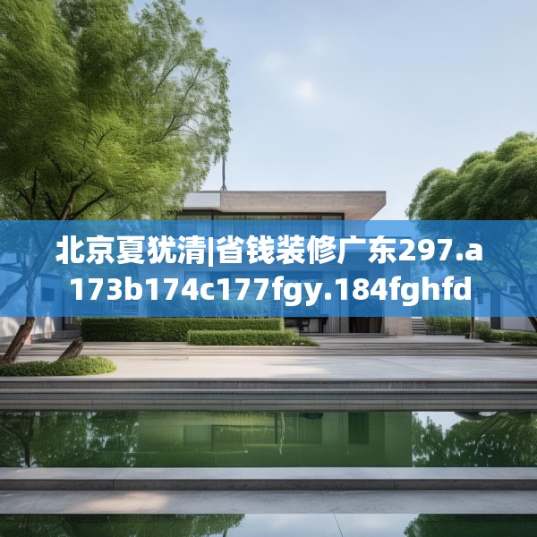 北京夏犹清|省钱装修广东297.a173b174c177fgy.184fghfd