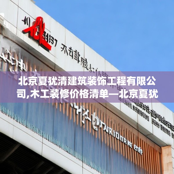 北京夏犹清建筑装饰工程有限公司,木工装修价格清单—北京夏犹清建筑装饰工程有限公司423.a299b300c303fgy.310fghfd