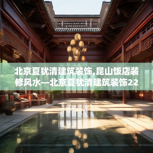 北京夏犹清建筑装饰,昆山饭店装修风水—北京夏犹清建筑装饰225.a101b102c105fgy.112fghfd