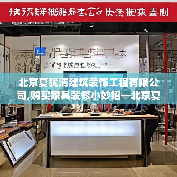 北京夏犹清建筑装饰工程有限公司,购买家具装修小妙招—北京夏犹清建筑装饰工程有限公司143.a19b20c23fgy.30bnbn