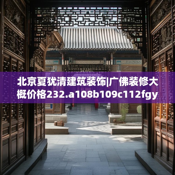 北京夏犹清建筑装饰|广佛装修大概价格232.a108b109c112fgy.119dewqe