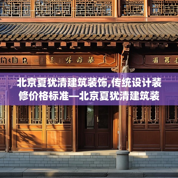 北京夏犹清建筑装饰,传统设计装修价格标准—北京夏犹清建筑装饰469.a345b346c349fgy.356jhhj