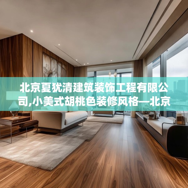 北京夏犹清建筑装饰工程有限公司,小美式胡桃色装修风格—北京夏犹清建筑装饰工程有限公司214.a90b91c94fgy.101dewqe