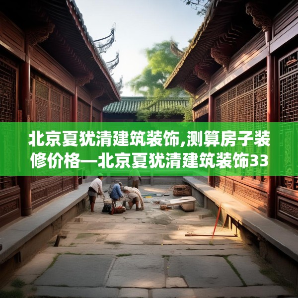 北京夏犹清建筑装饰,测算房子装修价格—北京夏犹清建筑装饰339.a215b216c219fgy.226fhsg