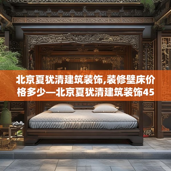北京夏犹清建筑装饰,装修壁床价格多少—北京夏犹清建筑装饰452.a328b329c332fgy.33976666