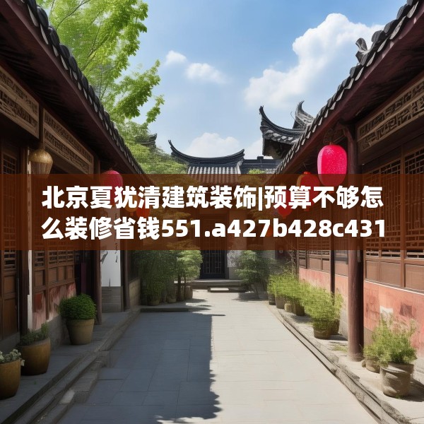 北京夏犹清建筑装饰|预算不够怎么装修省钱551.a427b428c431fgy.438cvcx