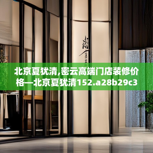 北京夏犹清,密云高端门店装修价格—北京夏犹清152.a28b29c32fgy.39wew