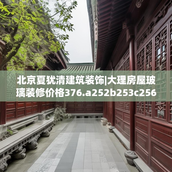 北京夏犹清建筑装饰|大理房屋玻璃装修价格376.a252b253c256fgy.263dewqe