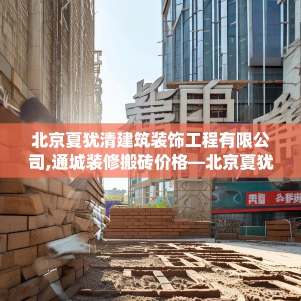 北京夏犹清建筑装饰工程有限公司,通城装修搬砖价格—北京夏犹清建筑装饰工程有限公司418.a294b295c298fgy.305htyj