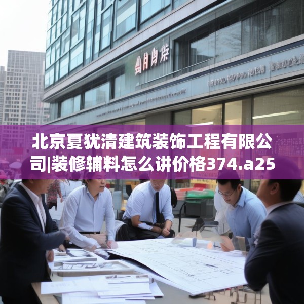 北京夏犹清建筑装饰工程有限公司|装修辅料怎么讲价格374.a250b251c254fgy.261xczxv