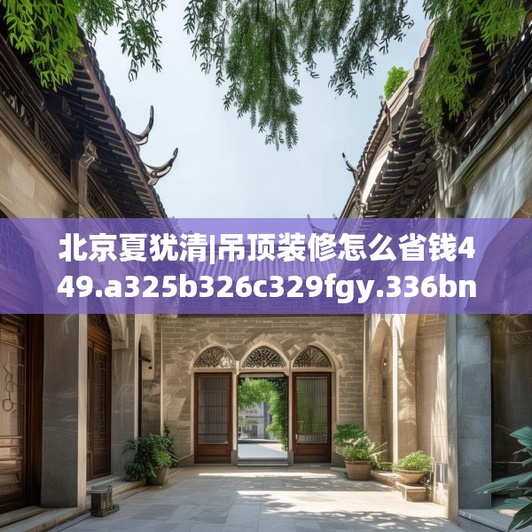 北京夏犹清|吊顶装修怎么省钱449.a325b326c329fgy.336bnbn