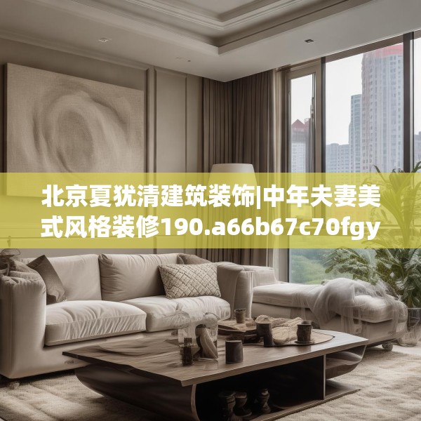 北京夏犹清建筑装饰|中年夫妻美式风格装修190.a66b67c70fgy.77sdA