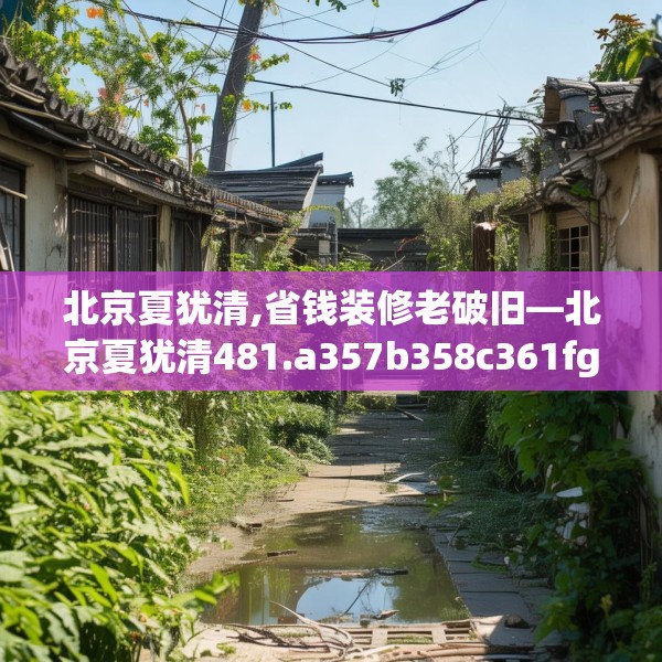 北京夏犹清,省钱装修老破旧—北京夏犹清481.a357b358c361fgy.368poiy