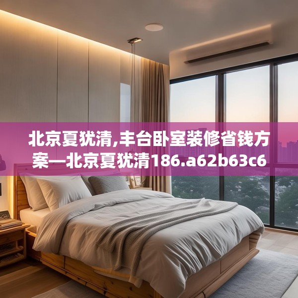北京夏犹清,丰台卧室装修省钱方案—北京夏犹清186.a62b63c66fgy.73dsfds