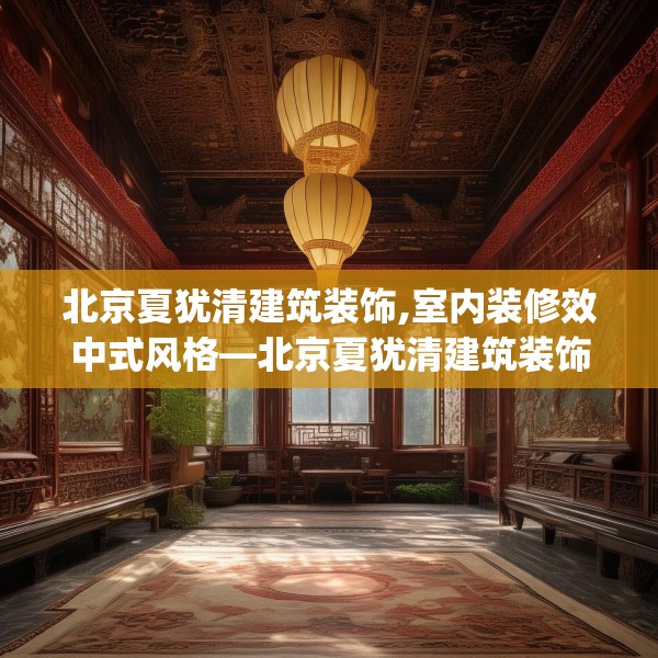 北京夏犹清建筑装饰,室内装修效中式风格—北京夏犹清建筑装饰313.a189b190c193fgy.200fdsfds