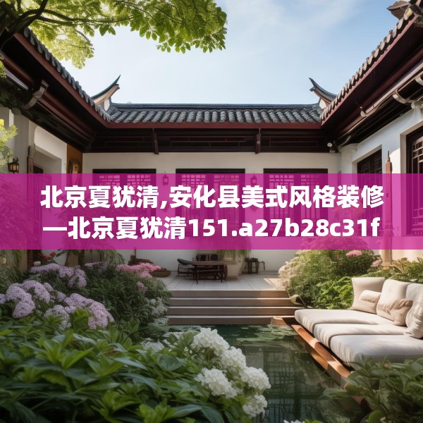 北京夏犹清,安化县美式风格装修—北京夏犹清151.a27b28c31fgy.38fdsfds